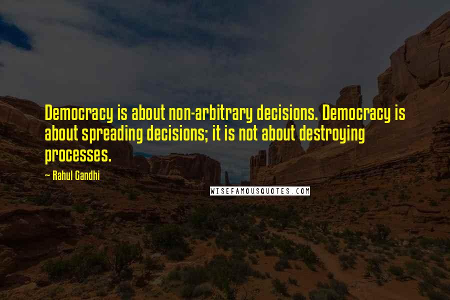 Rahul Gandhi Quotes: Democracy is about non-arbitrary decisions. Democracy is about spreading decisions; it is not about destroying processes.