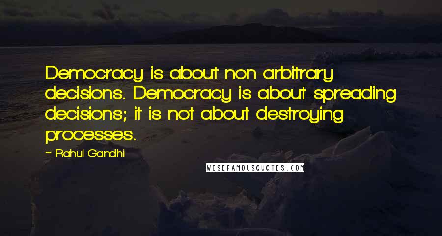 Rahul Gandhi Quotes: Democracy is about non-arbitrary decisions. Democracy is about spreading decisions; it is not about destroying processes.