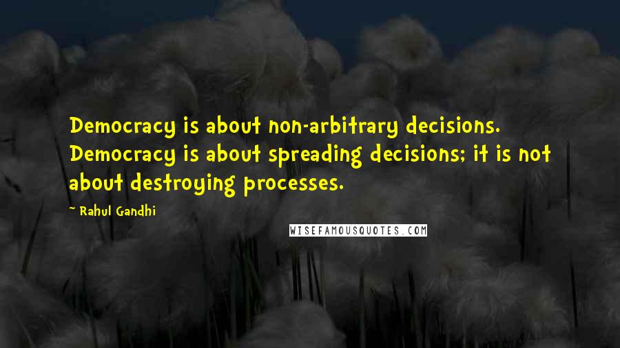 Rahul Gandhi Quotes: Democracy is about non-arbitrary decisions. Democracy is about spreading decisions; it is not about destroying processes.