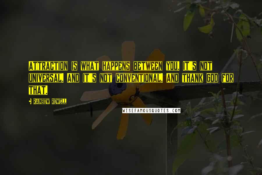 Rainbow Rowell Quotes: Attraction is what happens between you. It's not universal. And it's not conventional. And thank God for that.