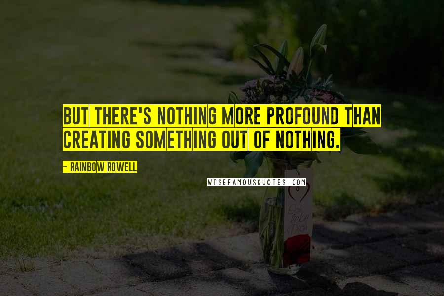 Rainbow Rowell Quotes: But there's nothing more profound than creating something out of nothing.