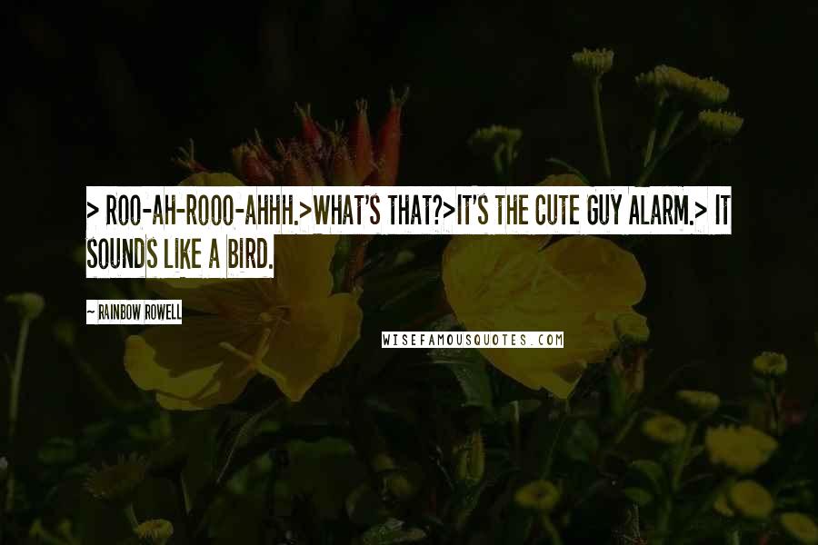 Rainbow Rowell Quotes: > Roo-ah-rooo-ahhh.>What's that?>It's the Cute Guy Alarm.> It sounds like a bird.