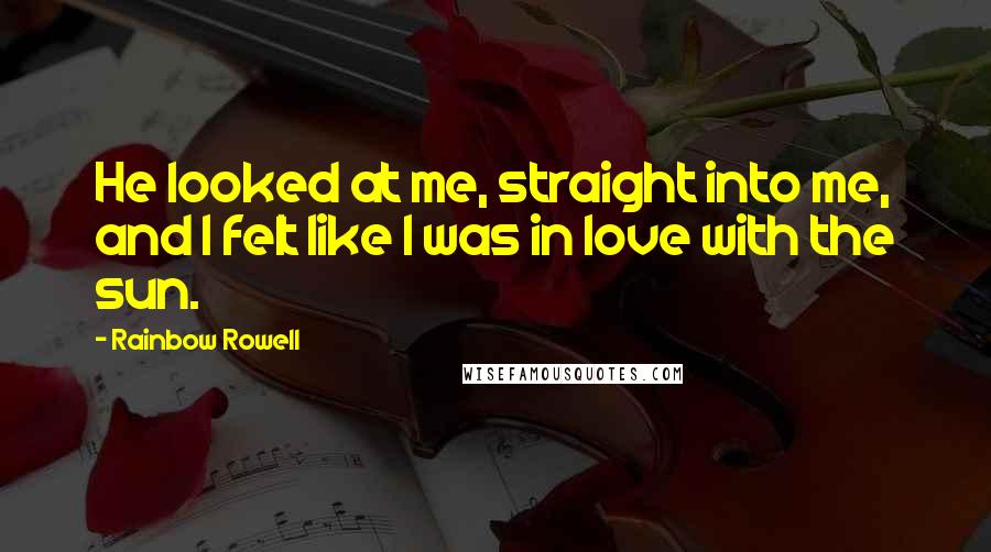 Rainbow Rowell Quotes: He looked at me, straight into me, and I felt like I was in love with the sun.