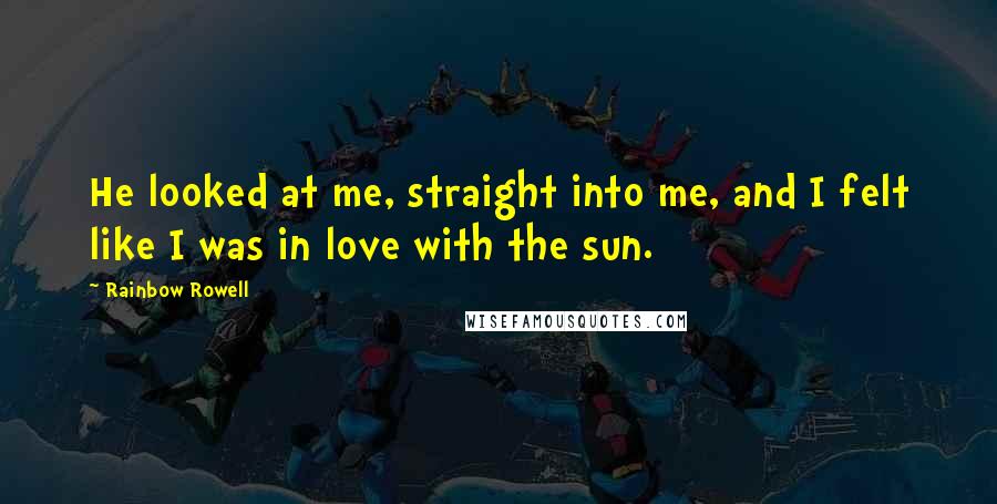 Rainbow Rowell Quotes: He looked at me, straight into me, and I felt like I was in love with the sun.