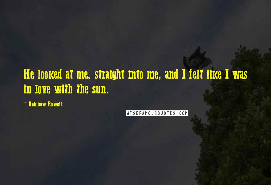 Rainbow Rowell Quotes: He looked at me, straight into me, and I felt like I was in love with the sun.