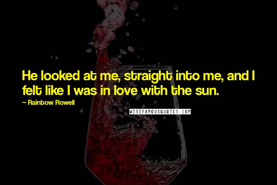 Rainbow Rowell Quotes: He looked at me, straight into me, and I felt like I was in love with the sun.