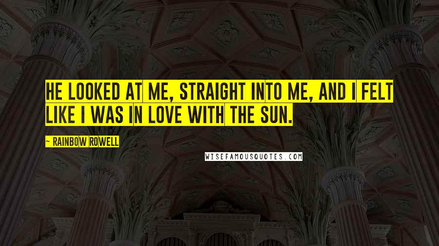 Rainbow Rowell Quotes: He looked at me, straight into me, and I felt like I was in love with the sun.