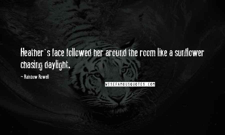 Rainbow Rowell Quotes: Heather's face followed her around the room like a sunflower chasing daylight.