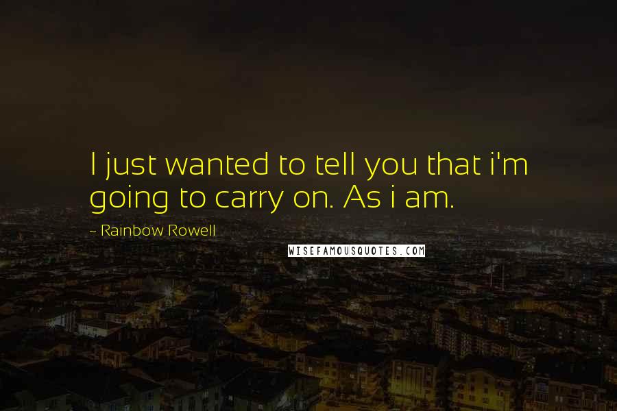 Rainbow Rowell Quotes: I just wanted to tell you that i'm going to carry on. As i am.