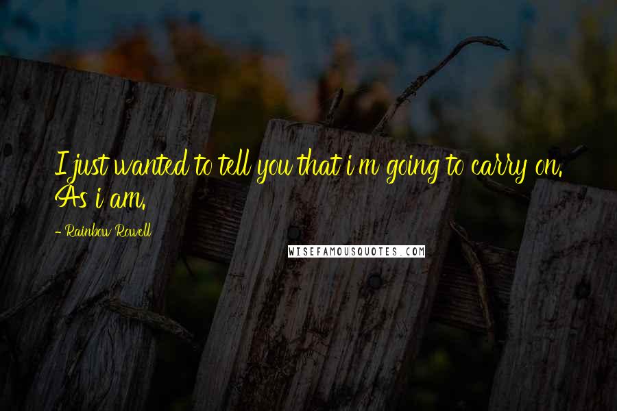 Rainbow Rowell Quotes: I just wanted to tell you that i'm going to carry on. As i am.