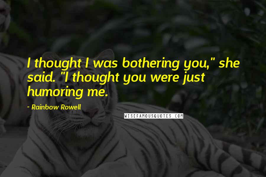 Rainbow Rowell Quotes: I thought I was bothering you," she said. "I thought you were just humoring me.