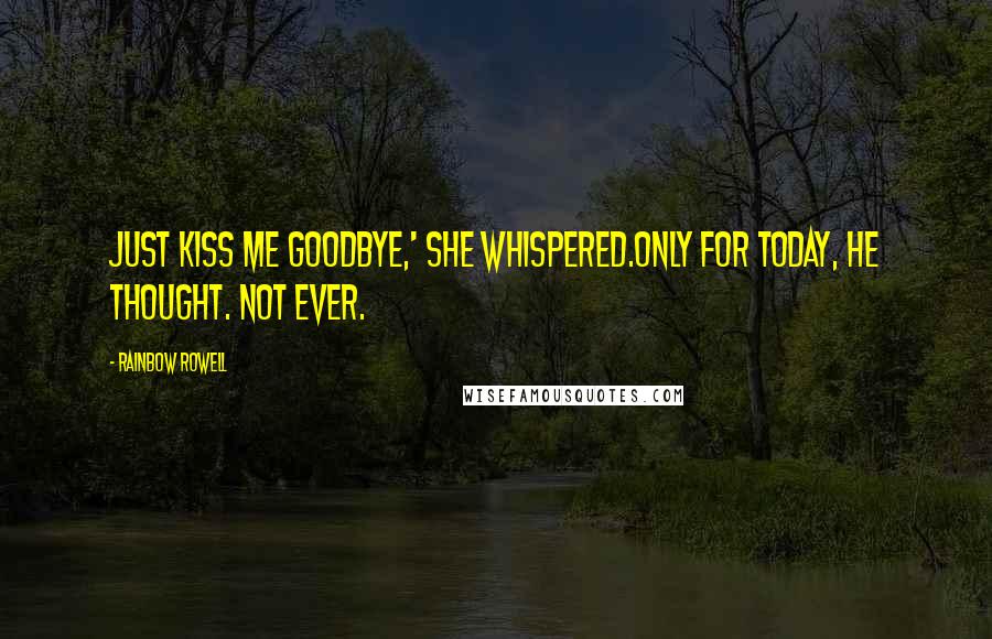 Rainbow Rowell Quotes: Just kiss me goodbye,' she whispered.Only for today, he thought. Not ever.