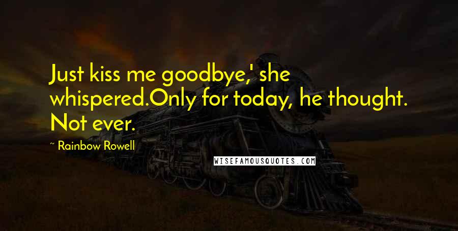 Rainbow Rowell Quotes: Just kiss me goodbye,' she whispered.Only for today, he thought. Not ever.