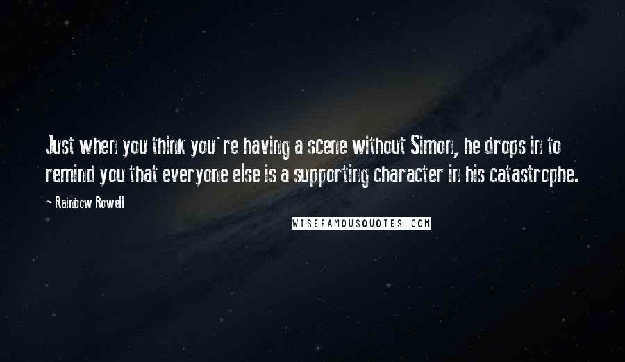 Rainbow Rowell Quotes: Just when you think you're having a scene without Simon, he drops in to remind you that everyone else is a supporting character in his catastrophe.