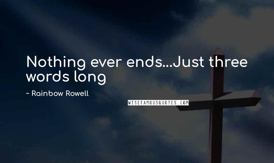 Rainbow Rowell Quotes: Nothing ever ends...Just three words long