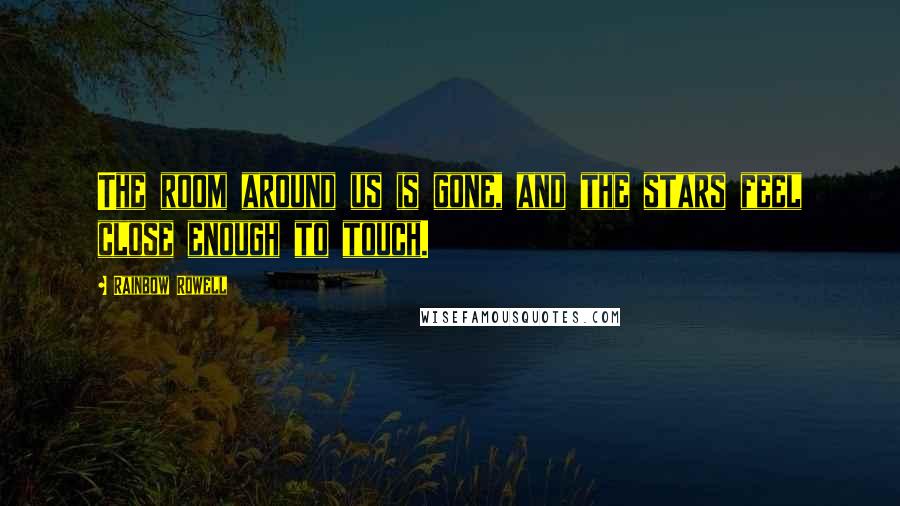 Rainbow Rowell Quotes: The room around us is gone, and the stars feel close enough to touch.