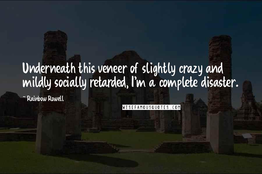 Rainbow Rowell Quotes: Underneath this veneer of slightly crazy and mildly socially retarded, I'm a complete disaster.