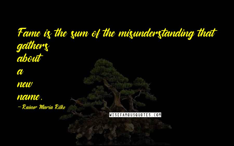 Rainer Maria Rilke Quotes: Fame is the sum of the misunderstanding that gathers about a new name.