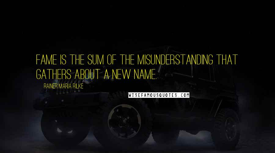 Rainer Maria Rilke Quotes: Fame is the sum of the misunderstanding that gathers about a new name.