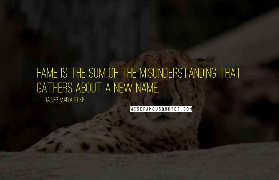 Rainer Maria Rilke Quotes: Fame is the sum of the misunderstanding that gathers about a new name.