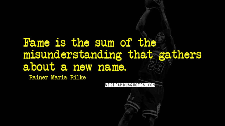 Rainer Maria Rilke Quotes: Fame is the sum of the misunderstanding that gathers about a new name.