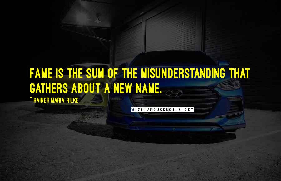 Rainer Maria Rilke Quotes: Fame is the sum of the misunderstanding that gathers about a new name.