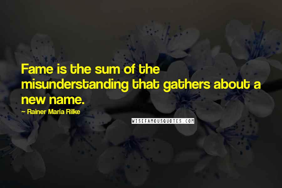 Rainer Maria Rilke Quotes: Fame is the sum of the misunderstanding that gathers about a new name.