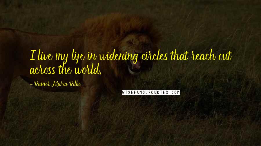 Rainer Maria Rilke Quotes: I live my life in widening circles that reach out across the world.