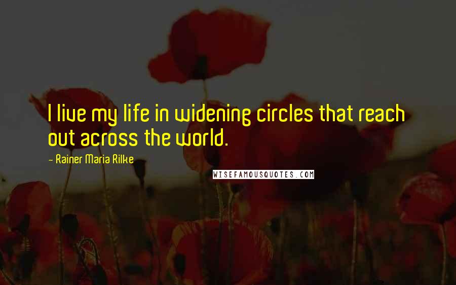 Rainer Maria Rilke Quotes: I live my life in widening circles that reach out across the world.