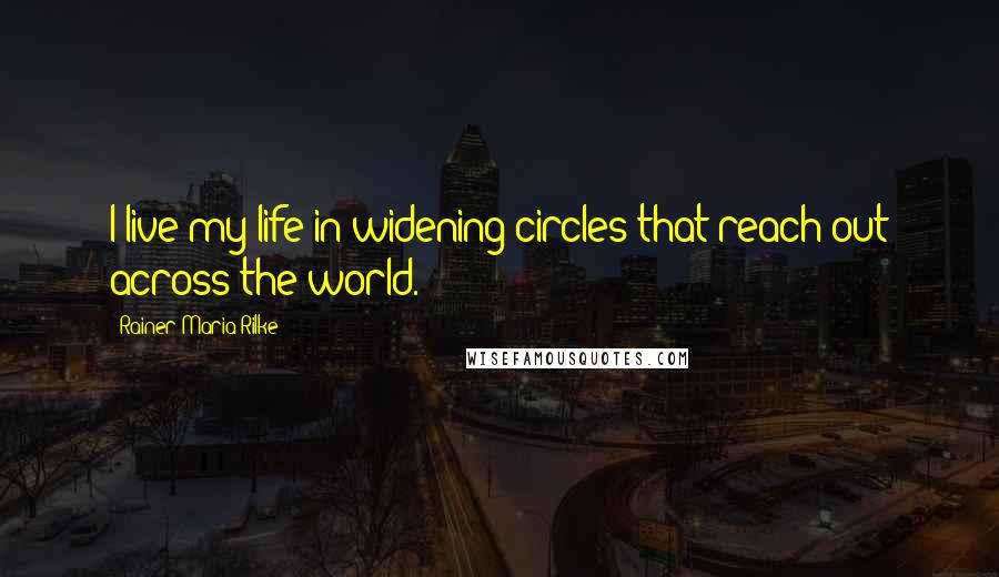 Rainer Maria Rilke Quotes: I live my life in widening circles that reach out across the world.