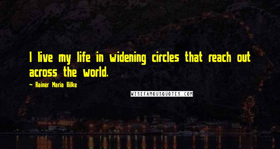 Rainer Maria Rilke Quotes: I live my life in widening circles that reach out across the world.