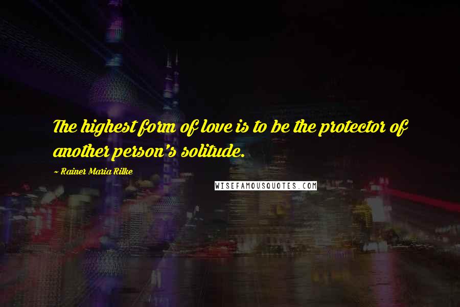 Rainer Maria Rilke Quotes: The highest form of love is to be the protector of another person's solitude.