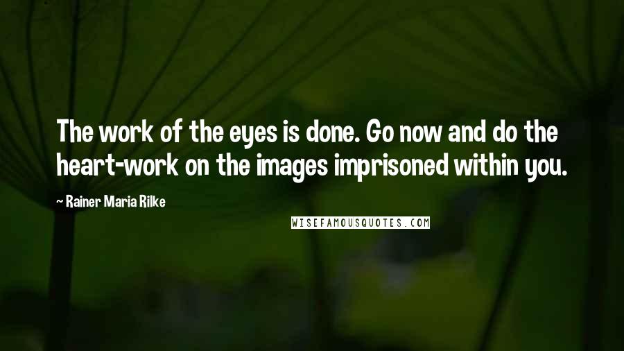 Rainer Maria Rilke Quotes: The work of the eyes is done. Go now and do the heart-work on the images imprisoned within you.