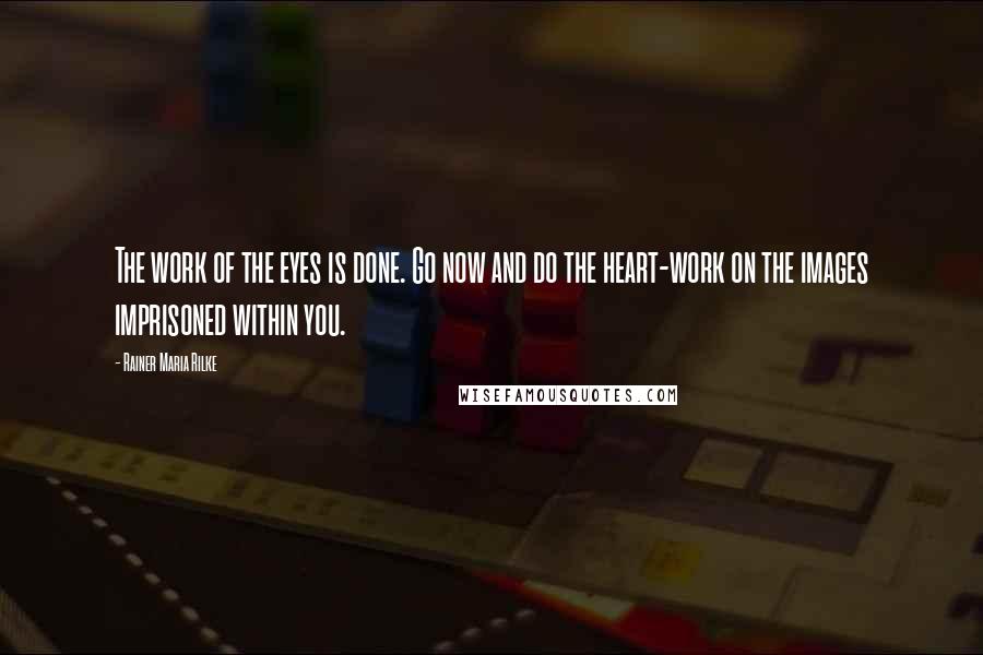 Rainer Maria Rilke Quotes: The work of the eyes is done. Go now and do the heart-work on the images imprisoned within you.