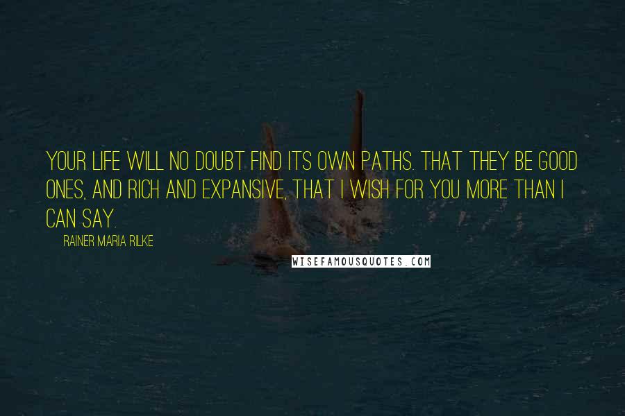 Rainer Maria Rilke Quotes: Your life will no doubt find its own paths. That they be good ones, and rich and expansive, that I wish for you more than I can say.