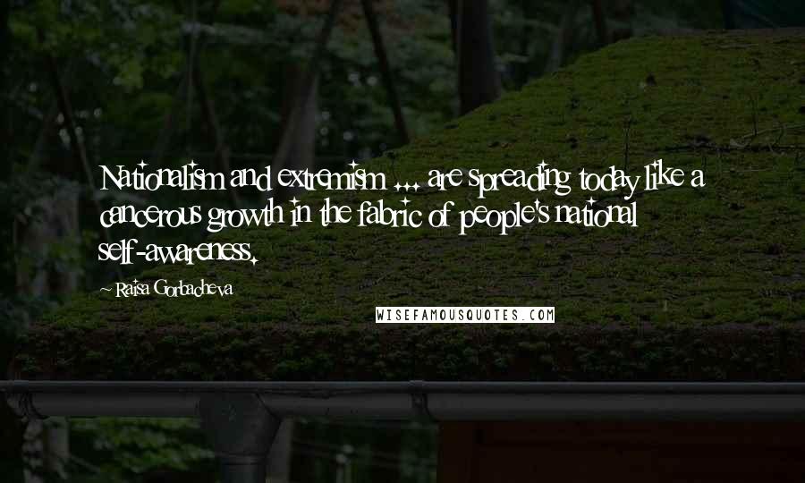 Raisa Gorbacheva Quotes: Nationalism and extremism ... are spreading today like a cancerous growth in the fabric of people's national self-awareness.