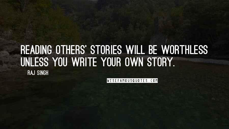 Raj Singh Quotes: Reading others' stories will be worthless unless you write your own story.