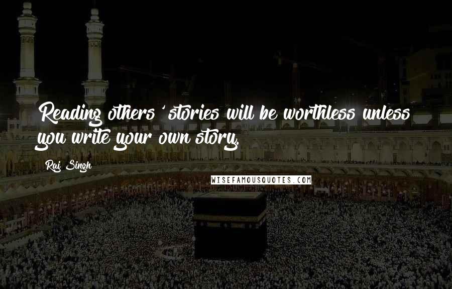 Raj Singh Quotes: Reading others' stories will be worthless unless you write your own story.