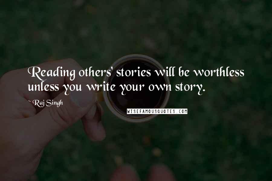 Raj Singh Quotes: Reading others' stories will be worthless unless you write your own story.