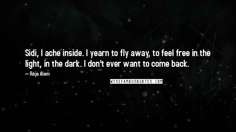 Raja Alem Quotes: Sidi, I ache inside. I yearn to fly away, to feel free in the light, in the dark. I don't ever want to come back.