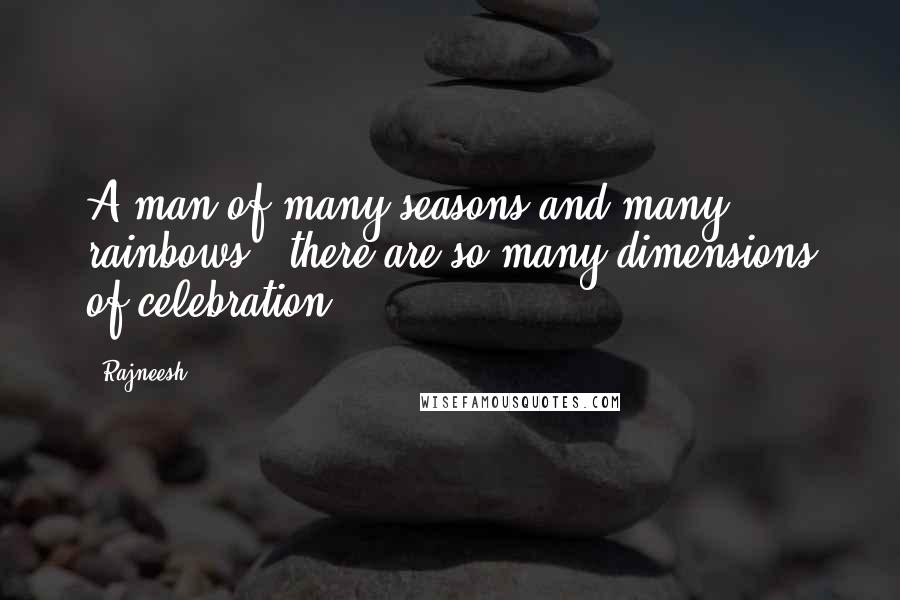 Rajneesh Quotes: A man of many seasons and many rainbows - there are so many dimensions of celebration.