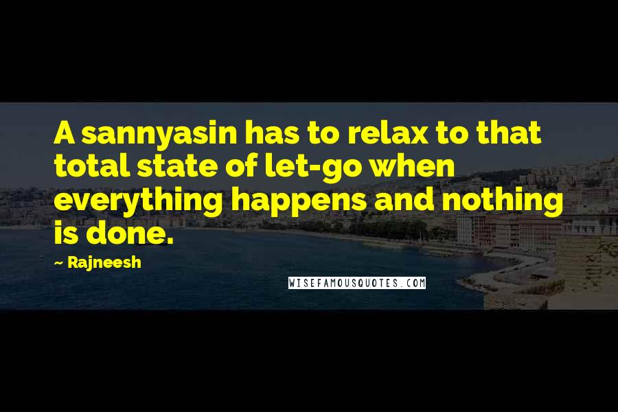 Rajneesh Quotes: A sannyasin has to relax to that total state of let-go when everything happens and nothing is done.