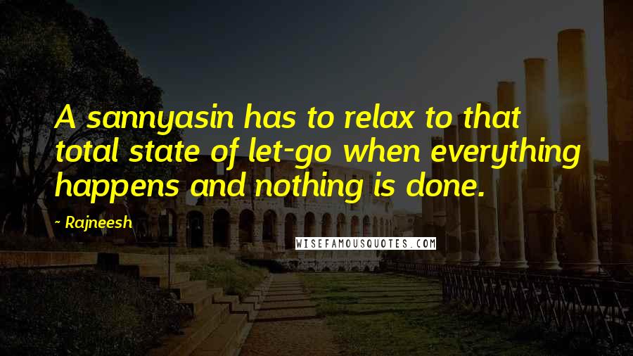 Rajneesh Quotes: A sannyasin has to relax to that total state of let-go when everything happens and nothing is done.