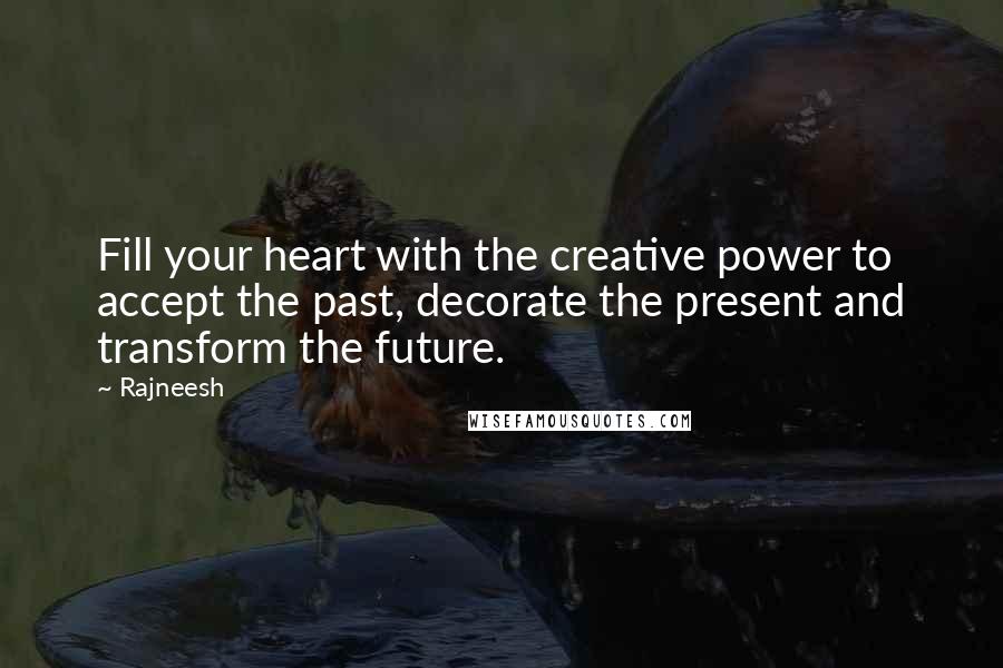 Rajneesh Quotes: Fill your heart with the creative power to accept the past, decorate the present and transform the future.