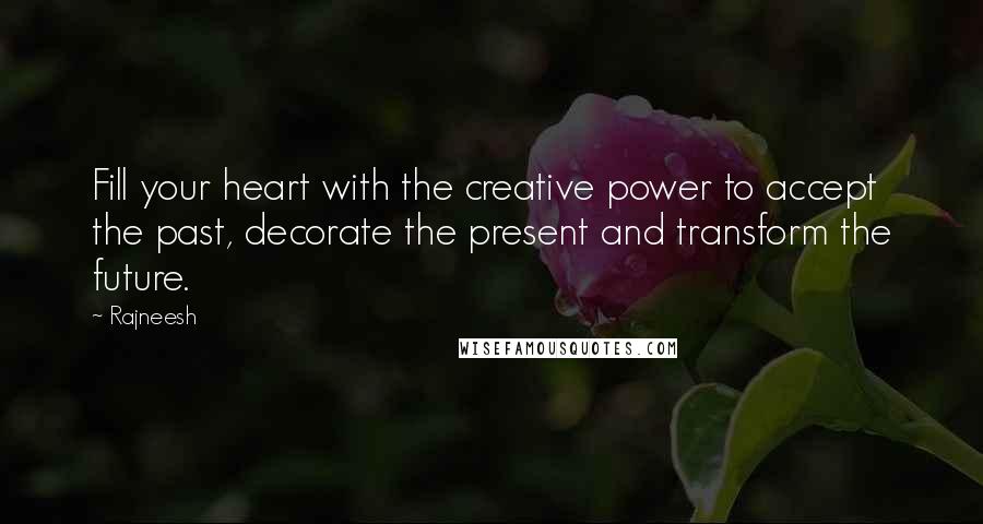 Rajneesh Quotes: Fill your heart with the creative power to accept the past, decorate the present and transform the future.