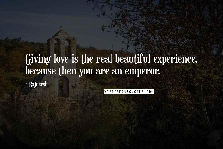 Rajneesh Quotes: Giving love is the real beautiful experience, because then you are an emperor.