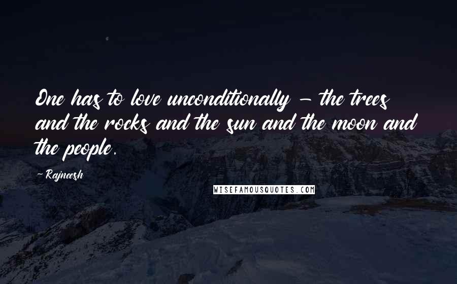 Rajneesh Quotes: One has to love unconditionally - the trees and the rocks and the sun and the moon and the people.