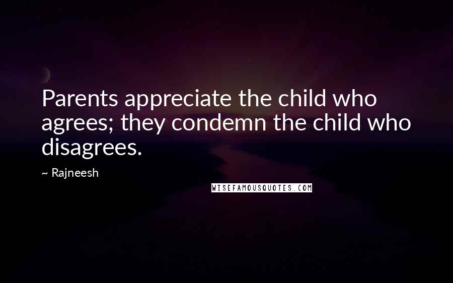 Rajneesh Quotes: Parents appreciate the child who agrees; they condemn the child who disagrees.