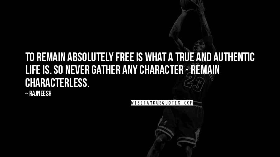 Rajneesh Quotes: To remain absolutely free is what a true and authentic life is. So never gather any character - remain characterless.