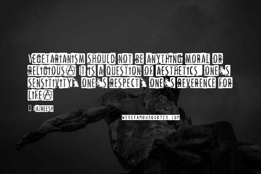 Rajneesh Quotes: Vegetarianism should not be anything moral or religious. It is a question of aesthetics: one's sensitivity, one's respect, one's reverence for life.